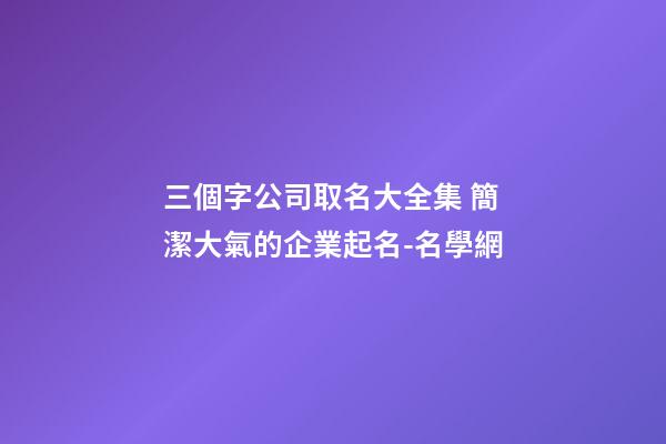 三個字公司取名大全集 簡潔大氣的企業起名-名學網-第1張-公司起名-玄機派